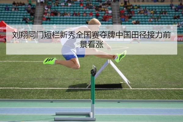 刘翔同门短栏新秀全国赛夺牌中国田径接力前景看涨