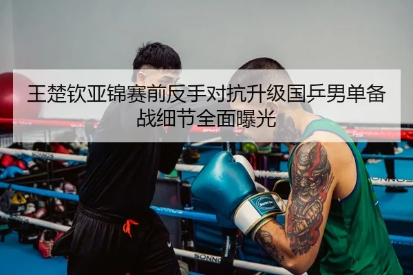 王楚钦亚锦赛前反手对抗升级国乒男单备战细节全面曝光