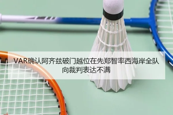 VAR确认阿齐兹破门越位在先郑智率西海岸全队向裁判表达不满